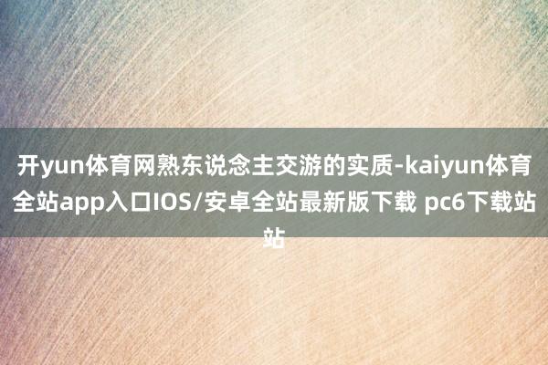 开yun体育网熟东说念主交游的实质-kaiyun体育全站app入口IOS/安卓全站最新版下载 pc6下载站