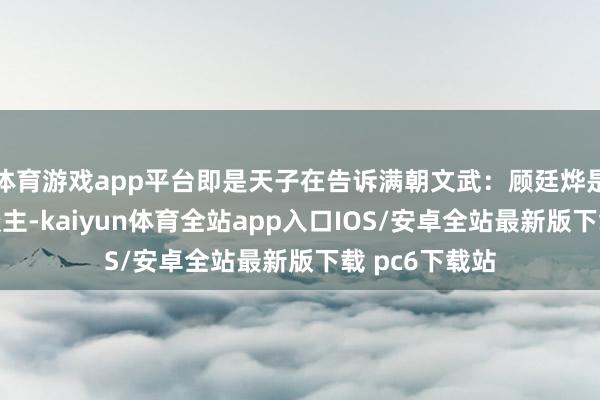 体育游戏app平台即是天子在告诉满朝文武：顾廷烨是我罩着的东谈主-kaiyun体育全站app入口IOS/安卓全站最新版下载 pc6下载站