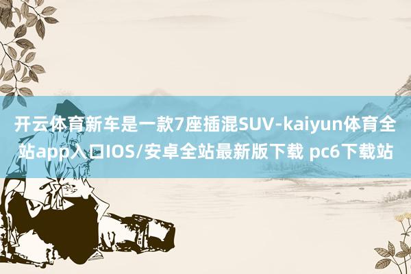 开云体育新车是一款7座插混SUV-kaiyun体育全站app入口IOS/安卓全站最新版下载 pc6下载站