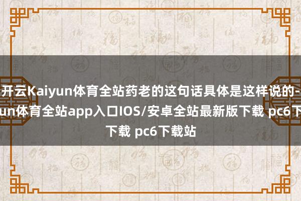 开云Kaiyun体育全站药老的这句话具体是这样说的-kaiyun体育全站app入口IOS/安卓全站最新版下载 pc6下载站