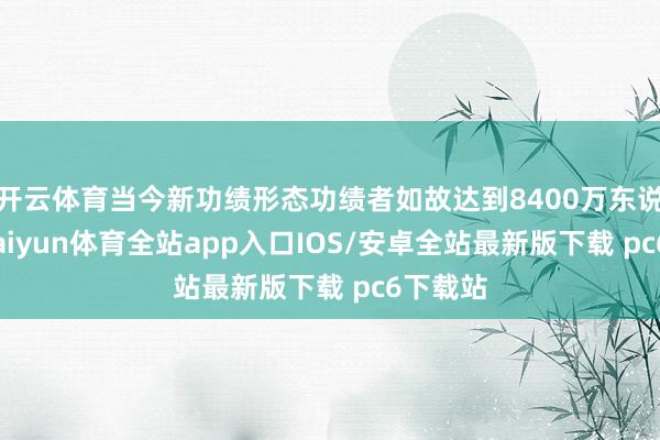 开云体育当今新功绩形态功绩者如故达到8400万东说念主-kaiyun体育全站app入口IOS/安卓全站最新版下载 pc6下载站