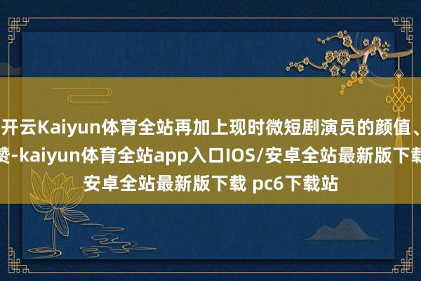 开云Kaiyun体育全站再加上现时微短剧演员的颜值、演技越来越赞-kaiyun体育全站app入口IOS/安卓全站最新版下载 pc6下载站