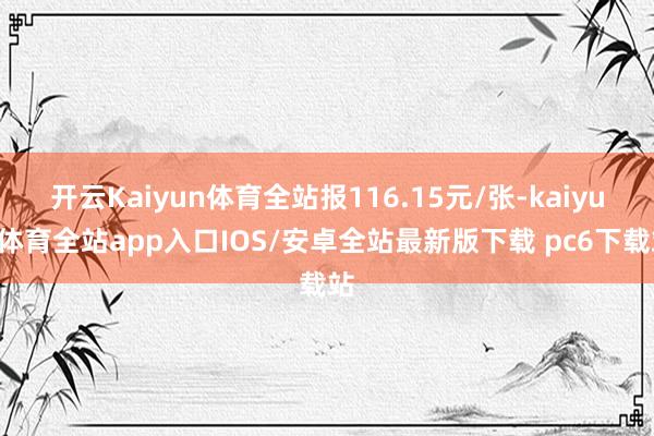 开云Kaiyun体育全站报116.15元/张-kaiyun体育全站app入口IOS/安卓全站最新版下载 pc6下载站