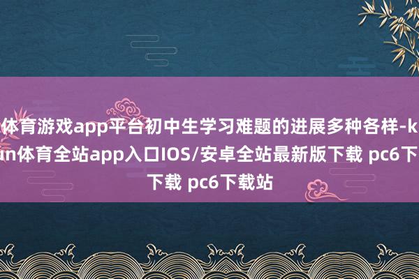 体育游戏app平台初中生学习难题的进展多种各样-kaiyun体育全站app入口IOS/安卓全站最新版下载 pc6下载站