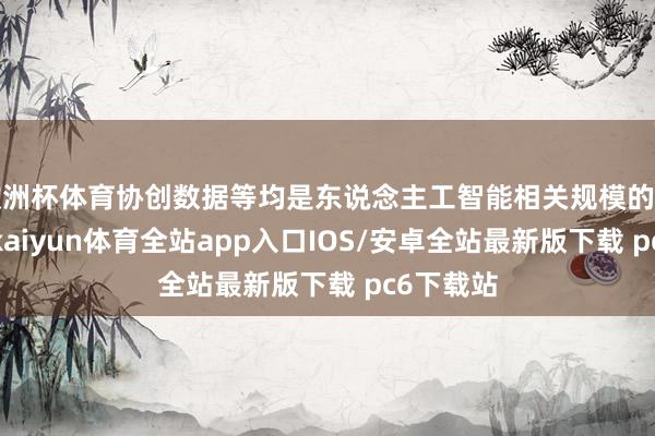欧洲杯体育协创数据等均是东说念主工智能相关规模的头部企业-kaiyun体育全站app入口IOS/安卓全站最新版下载 pc6下载站