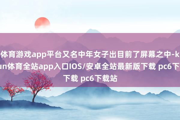 体育游戏app平台又名中年女子出目前了屏幕之中-kaiyun体育全站app入口IOS/安卓全站最新版下载 pc6下载站