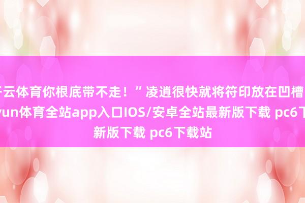 开云体育你根底带不走!”凌逍很快就将符印放在凹槽内-kaiyun体育全站app入口IOS/安卓全站最新版下载 pc6下载站