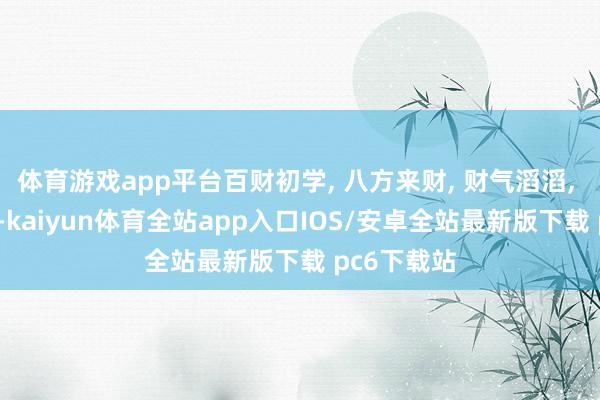 体育游戏app平台百财初学, 八方来财, 财气滔滔, 来财来财!-kaiyun体育全站app入口IOS/安卓全站最新版下载 pc6下载站