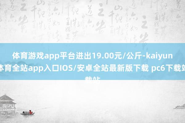 体育游戏app平台进出19.00元/公斤-kaiyun体育全站app入口IOS/安卓全站最新版下载 pc6下载站