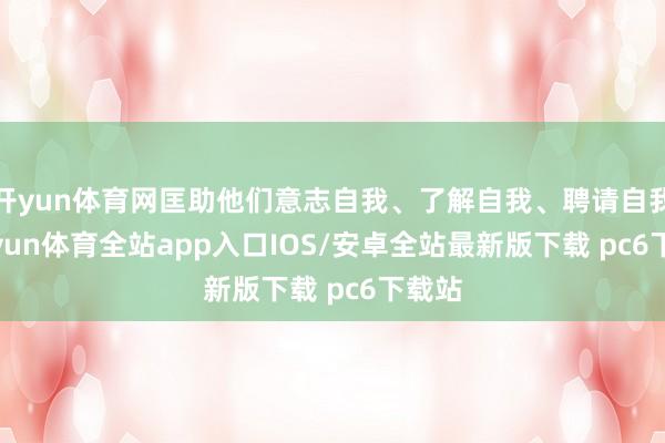 开yun体育网匡助他们意志自我、了解自我、聘请自我-kaiyun体育全站app入口IOS/安卓全站最新版下载 pc6下载站