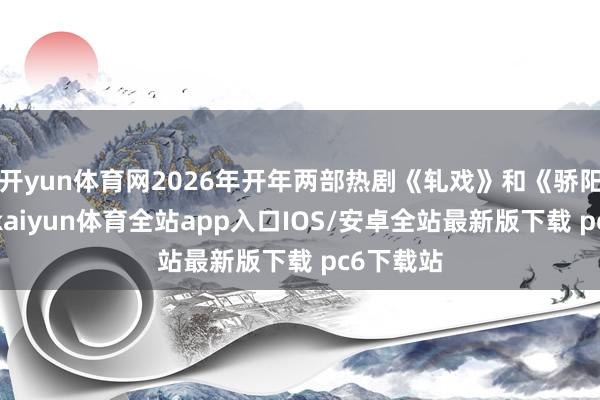 开yun体育网2026年开年两部热剧《轧戏》和《骄阳似我》-kaiyun体育全站app入口IOS/安卓全站最新版下载 pc6下载站
