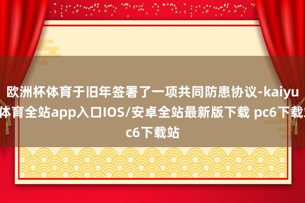欧洲杯体育于旧年签署了一项共同防患协议-kaiyun体育全站app入口IOS/安卓全站最新版下载 pc6下载站