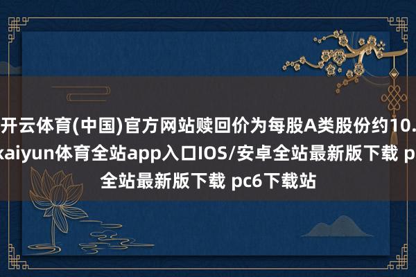 开云体育(中国)官方网站赎回价为每股A类股份约10.18港元-kaiyun体育全站app入口IOS/安卓全站最新版下载 pc6下载站