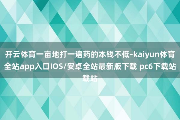 开云体育一亩地打一遍药的本钱不低-kaiyun体育全站app入口IOS/安卓全站最新版下载 pc6下载站