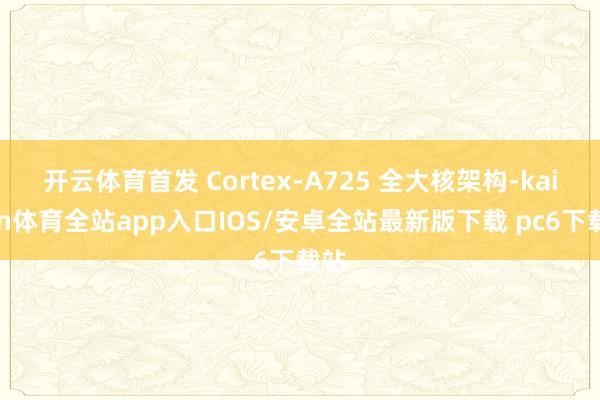 开云体育首发 Cortex-A725 全大核架构-kaiyun体育全站app入口IOS/安卓全站最新版下载 pc6下载站