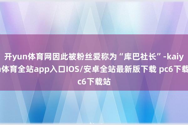 开yun体育网因此被粉丝爱称为“库巴社长”-kaiyun体育全站app入口IOS/安卓全站最新版下载 pc6下载站