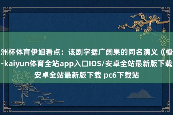 欧洲杯体育伊姐看点：该剧字据广阔果的同名演义《橙色光辉》改编-kaiyun体育全站app入口IOS/安卓全站最新版下载 pc6下载站