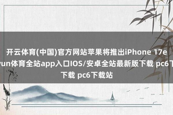 开云体育(中国)官方网站苹果将推出iPhone 17e-kaiyun体育全站app入口IOS/安卓全站最新版下载 pc6下载站
