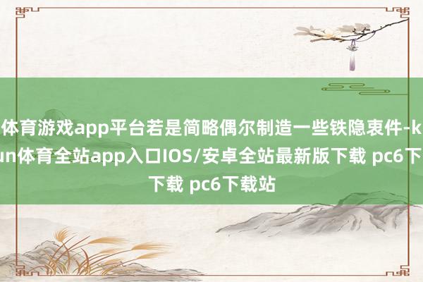体育游戏app平台若是简略偶尔制造一些铁隐衷件-kaiyun体育全站app入口IOS/安卓全站最新版下载 pc6下载站
