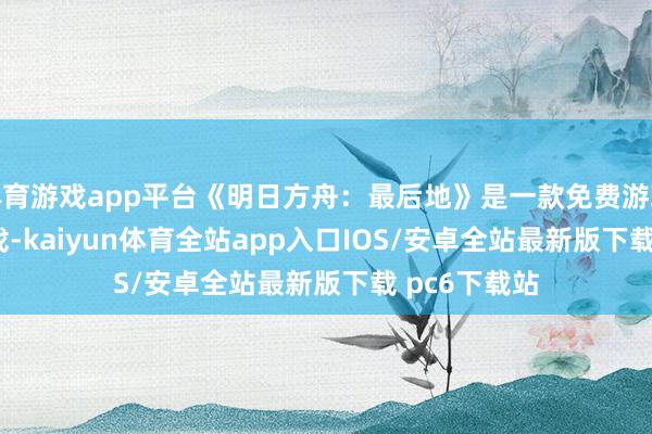 体育游戏app平台《明日方舟：最后地》是一款免费游玩的 RPG 游戏-kaiyun体育全站app入口IOS/安卓全站最新版下载 pc6下载站