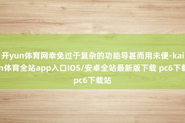 开yun体育网幸免过于复杂的功能导甚而用未便-kaiyun体育全站app入口IOS/安卓全站最新版下载 pc6下载站