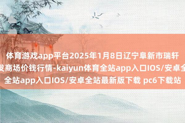 体育游戏app平台2025年1月8日辽宁阜新市瑞轩蔬菜农副家具概述批发商场价钱行情-kaiyun体育全站app入口IOS/安卓全站最新版下载 pc6下载站