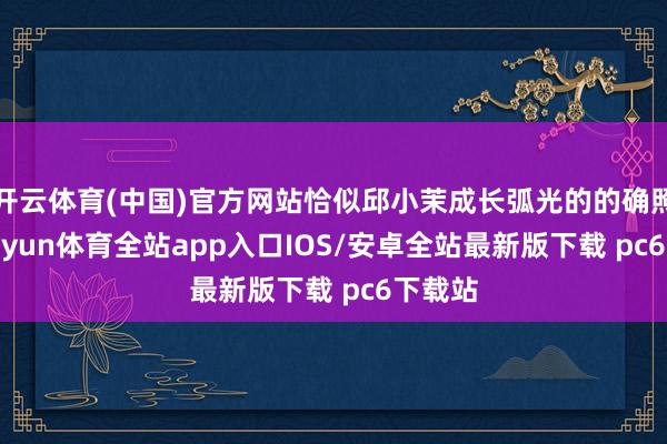 开云体育(中国)官方网站恰似邱小茉成长弧光的的确照耀-kaiyun体育全站app入口IOS/安卓全站最新版下载 pc6下载站