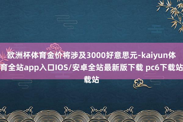 欧洲杯体育金价将涉及3000好意思元-kaiyun体育全站app入口IOS/安卓全站最新版下载 pc6下载站