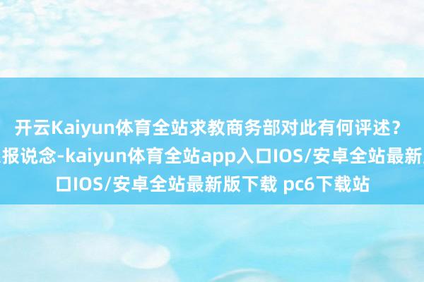 开云Kaiyun体育全站求教商务部对此有何评述? 答:我珍惜到关系报说念-kaiyun体育全站app入口IOS/安卓全站最新版下载 pc6下载站