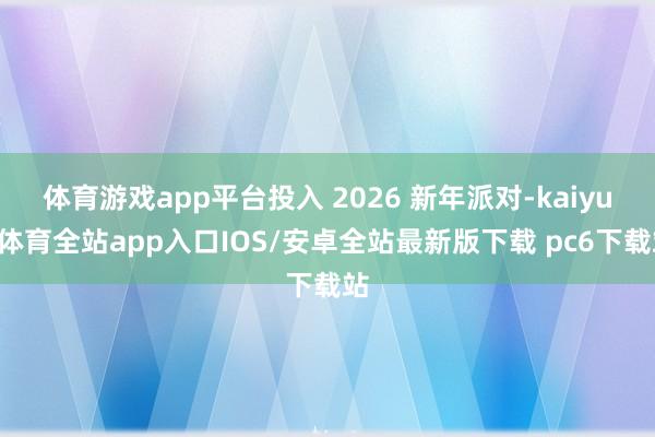 体育游戏app平台投入 2026 新年派对-kaiyun体育全站app入口IOS/安卓全站最新版下载 pc6下载站