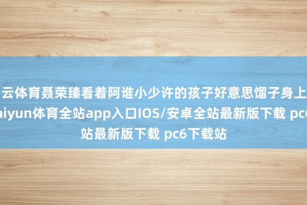 开云体育聂荣臻看着阿谁小少许的孩子好意思馏子身上有伤口-kaiyun体育全站app入口IOS/安卓全站最新版下载 pc6下载站