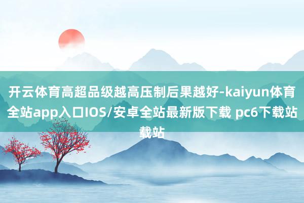 开云体育高超品级越高压制后果越好-kaiyun体育全站app入口IOS/安卓全站最新版下载 pc6下载站