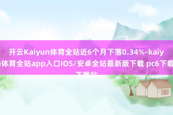 开云Kaiyun体育全站近6个月下落0.34%-kaiyun体育全站app入口IOS/安卓全站最新版下载 pc6下载站
