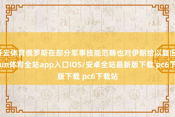 开云体育俄罗斯在部分军事技能范畴也对伊朗给以复旧-kaiyun体育全站app入口IOS/安卓全站最新版下载 pc6下载站