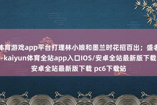 体育游戏app平台打理林小娘和墨兰时花招百出;盛老细君更硬核-kaiyun体育全站app入口IOS/安卓全站最新版下载 pc6下载站