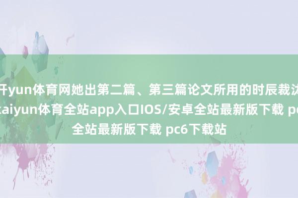 开yun体育网她出第二篇、第三篇论文所用的时辰裁汰了好多-kaiyun体育全站app入口IOS/安卓全站最新版下载 pc6下载站