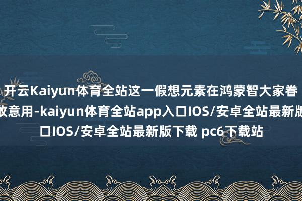 开云Kaiyun体育全站这一假想元素在鸿蒙智大家眷的多款车型上已故意用-kaiyun体育全站app入口IOS/安卓全站最新版下载 pc6下载站