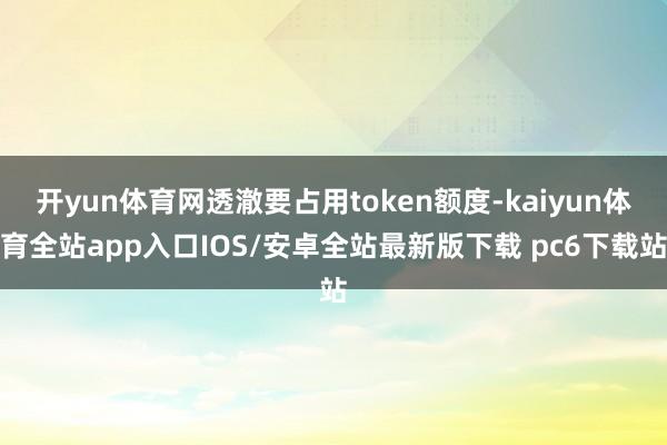 开yun体育网透澈要占用token额度-kaiyun体育全站app入口IOS/安卓全站最新版下载 pc6下载站