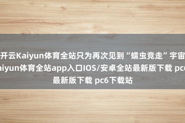 开云Kaiyun体育全站只为再次见到“蠕虫竞走”宇宙任务-kaiyun体育全站app入口IOS/安卓全站最新版下载 pc6下载站