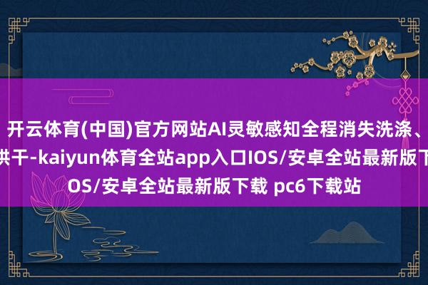 开云体育(中国)官方网站AI灵敏感知全程消失洗涤、漂水、脱水到烘干-kaiyun体育全站app入口IOS/安卓全站最新版下载 pc6下载站