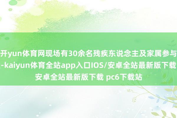 开yun体育网现场有30余名残疾东说念主及家属参与应聘和商议-kaiyun体育全站app入口IOS/安卓全站最新版下载 pc6下载站