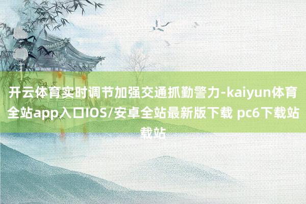 开云体育实时调节加强交通抓勤警力-kaiyun体育全站app入口IOS/安卓全站最新版下载 pc6下载站