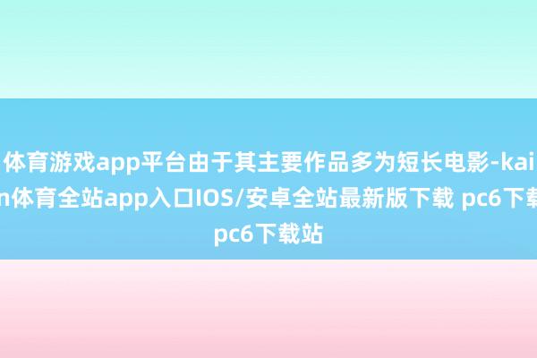 体育游戏app平台由于其主要作品多为短长电影-kaiyun体育全站app入口IOS/安卓全站最新版下载 pc6下载站