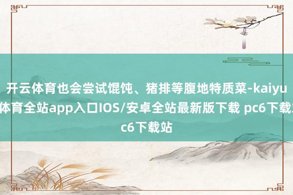 开云体育也会尝试馄饨、猪排等腹地特质菜-kaiyun体育全站app入口IOS/安卓全站最新版下载 pc6下载站