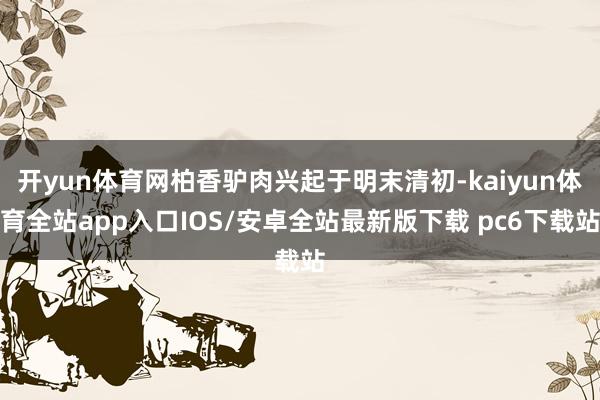 开yun体育网柏香驴肉兴起于明末清初-kaiyun体育全站app入口IOS/安卓全站最新版下载 pc6下载站