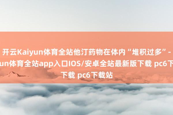 开云Kaiyun体育全站他汀药物在体内“堆积过多”-kaiyun体育全站app入口IOS/安卓全站最新版下载 pc6下载站