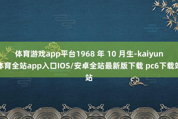 体育游戏app平台1968 年 10 月生-kaiyun体育全站app入口IOS/安卓全站最新版下载 pc6下载站