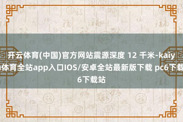 开云体育(中国)官方网站震源深度 12 千米-kaiyun体育全站app入口IOS/安卓全站最新版下载 pc6下载站