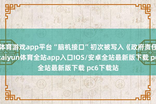 体育游戏app平台“脑机接口”初次被写入《政府责任报告》-kaiyun体育全站app入口IOS/安卓全站最新版下载 pc6下载站