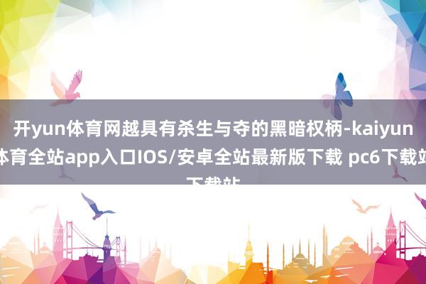 开yun体育网越具有杀生与夺的黑暗权柄-kaiyun体育全站app入口IOS/安卓全站最新版下载 pc6下载站